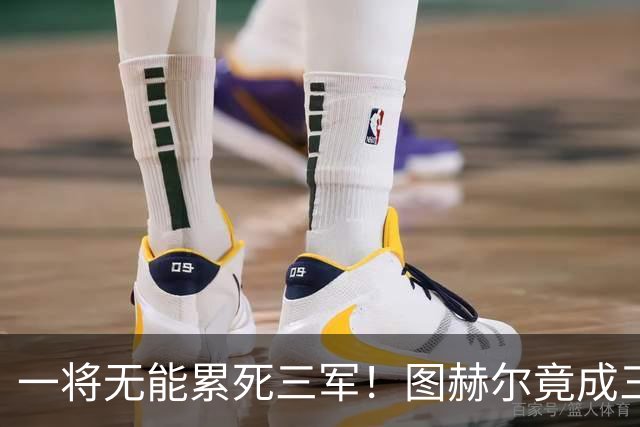 一将无能累死三军！图赫尔竟成三狮大短板 赢球纯侥幸