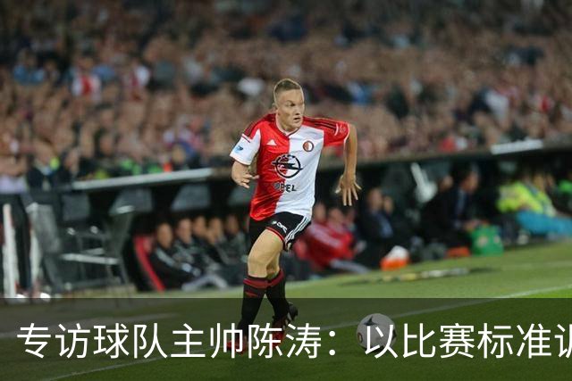 专访球队主帅陈涛：以比赛标准训练，用拼搏回馈球迷