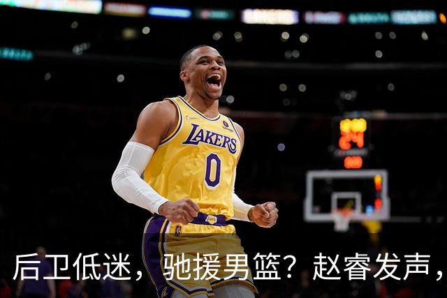 后卫低迷，驰援男篮？赵睿发声，官宣决定，喊话郭士强，赵继伟期待