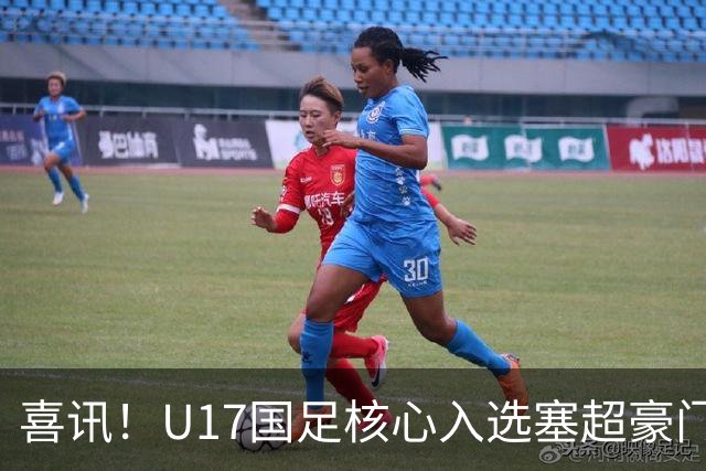 喜讯！U17国足核心入选塞超豪门U19季前集训24人名单，值得期待
