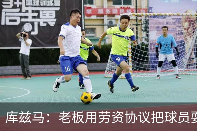 库兹马：老板用劳资协议把球员耍得团团转 还包装成为了联盟均衡