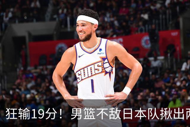狂输19分！男篮不敌日本队揪出两大“罪臣”，郭士强太想念赵睿
