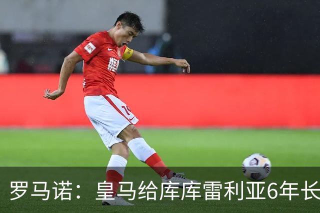 罗马诺：皇马给库库雷利亚6年长约，对近期的新援表现出绝对信任