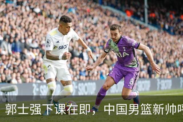 郭士强下课在即，中国男篮新帅呼声最高的三位本土教头